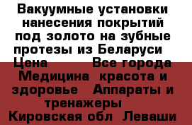 Вакуумные установки нанесения покрытий под золото на зубные протезы из Беларуси › Цена ­ 100 - Все города Медицина, красота и здоровье » Аппараты и тренажеры   . Кировская обл.,Леваши д.